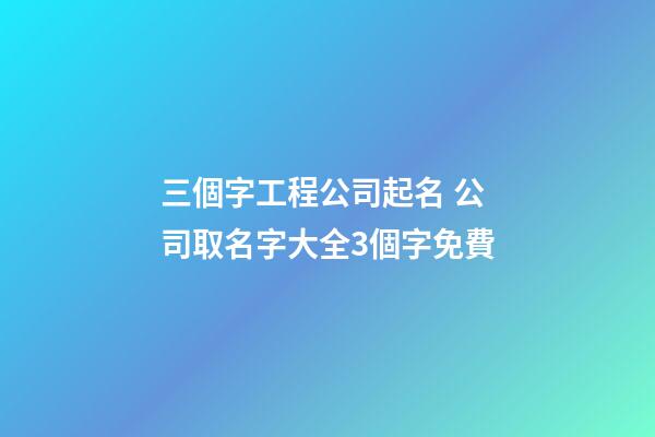 三個字工程公司起名 公司取名字大全3個字免費